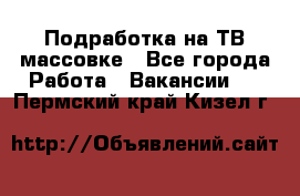 Подработка на ТВ-массовке - Все города Работа » Вакансии   . Пермский край,Кизел г.